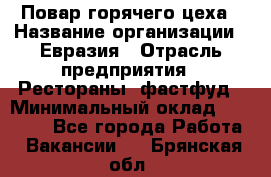 Повар горячего цеха › Название организации ­ Евразия › Отрасль предприятия ­ Рестораны, фастфуд › Минимальный оклад ­ 35 000 - Все города Работа » Вакансии   . Брянская обл.